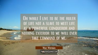 Oh while I live to be the ruler of life not a slave to meet life as a powerful conqueror and nothin Walt Whitman Quotes