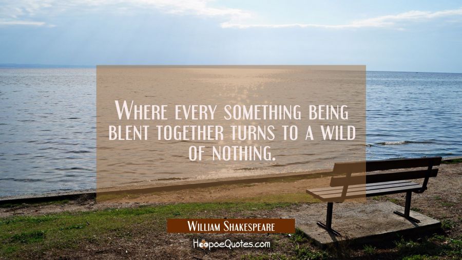 Where every something being blent together turns to a wild of nothing. William Shakespeare Quotes