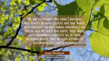 We are persuaded that good Christians will always be good citizens and that where righteousness pre George Washington Quotes