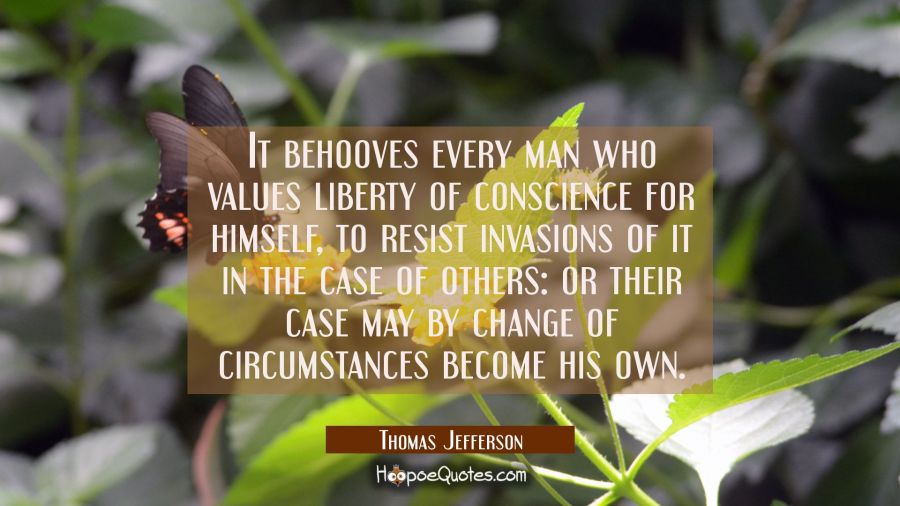 It behooves every man who values liberty of conscience for himself to resist invasions of it in the Thomas Jefferson Quotes