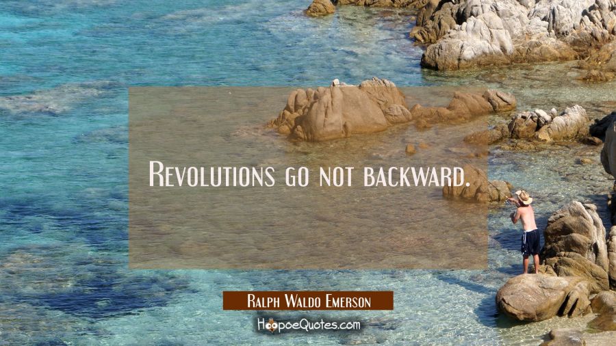 Revolutions go not backward. Ralph Waldo Emerson Quotes