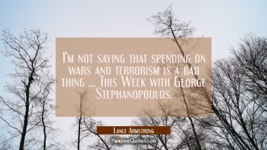 I&#039;m not saying that spending on wars and terrorism is a bad thing ... This Week with George Stephan Lance Armstrong Quotes