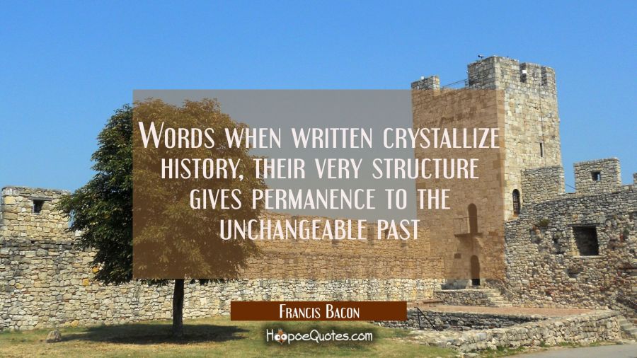 Words when written crystallize history, their very structure gives permanence to the unchangeable p Francis Bacon Quotes