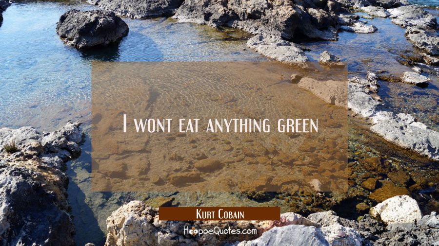 I wont eat anything green Kurt Cobain Quotes