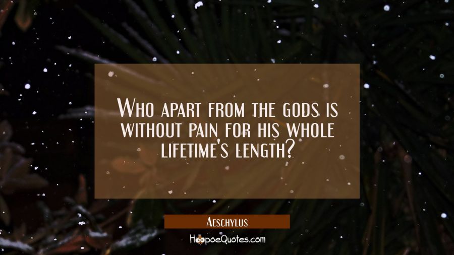 Who apart from the gods is without pain for his whole lifetime's length? Aeschylus Quotes