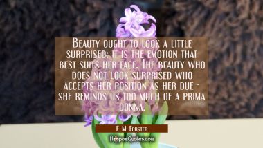 Beauty ought to look a little surprised: it is the emotion that best suits her face. The beauty who E. M. Forster Quotes