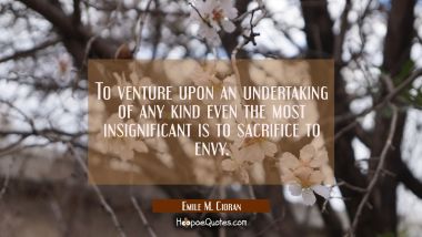 To venture upon an undertaking of any kind even the most insignificant is to sacrifice to envy.