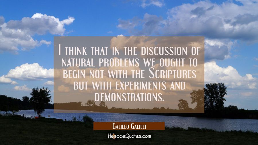 I think that in the discussion of natural problems we ought to begin not with the Scriptures but wi Galileo Galilei Quotes