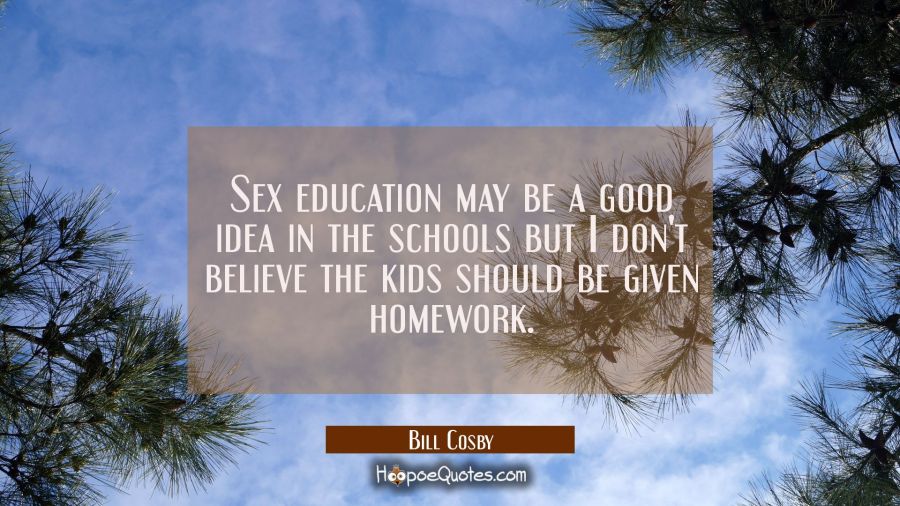 Sex education may be a good idea in the schools but I don't believe the kids should be given homewo Bill Cosby Quotes