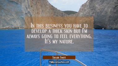 In this business you have to develop a thick skin but I&#039;m always going to feel everything. It&#039;s my  Taylor Swift Quotes
