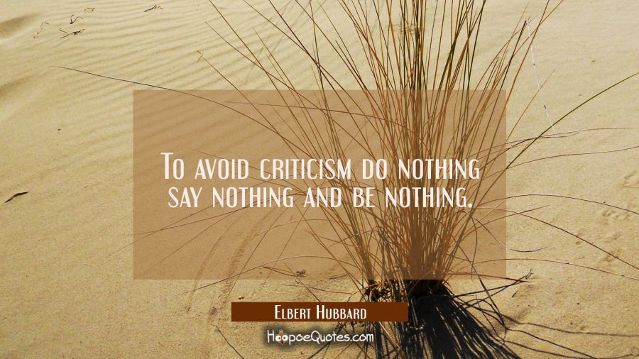 To avoid criticism do nothing say nothing and be nothing. Elbert Hubbard Quotes