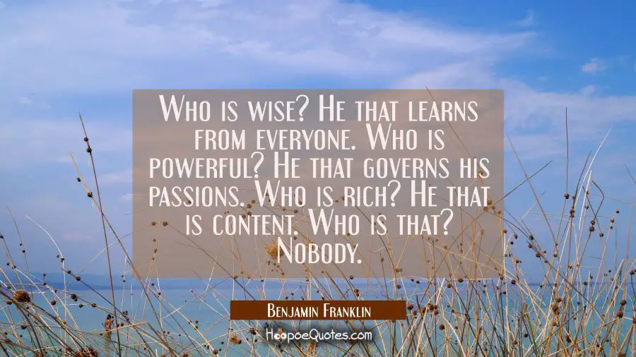 Who is wise? He that learns from everyone. Who is powerful? He that governs his passions. Who is ri Benjamin Franklin Quotes