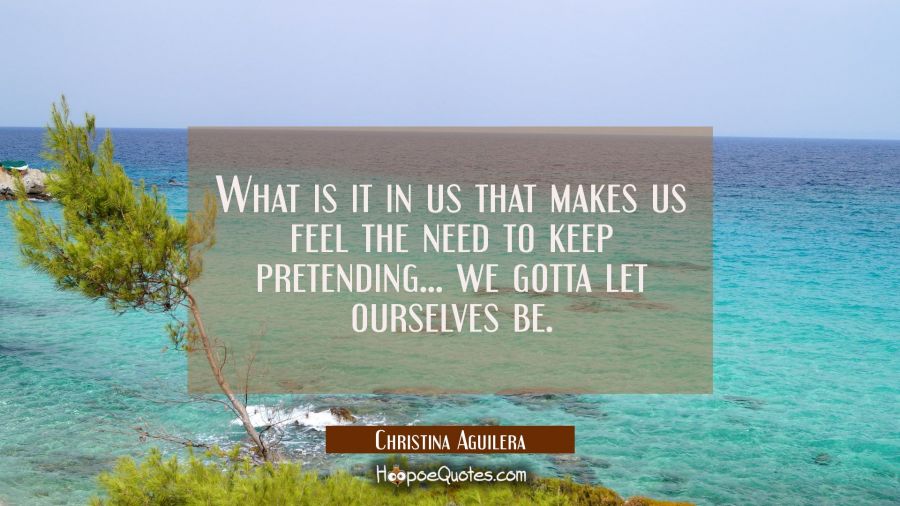What is it in us that makes us feel the need to keep pretending... we gotta let ourselves be. Christina Aguilera Quotes