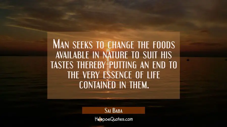 Man seeks to change the foods available in nature to suit his tastes thereby putting an end to the  Sai Baba Quotes
