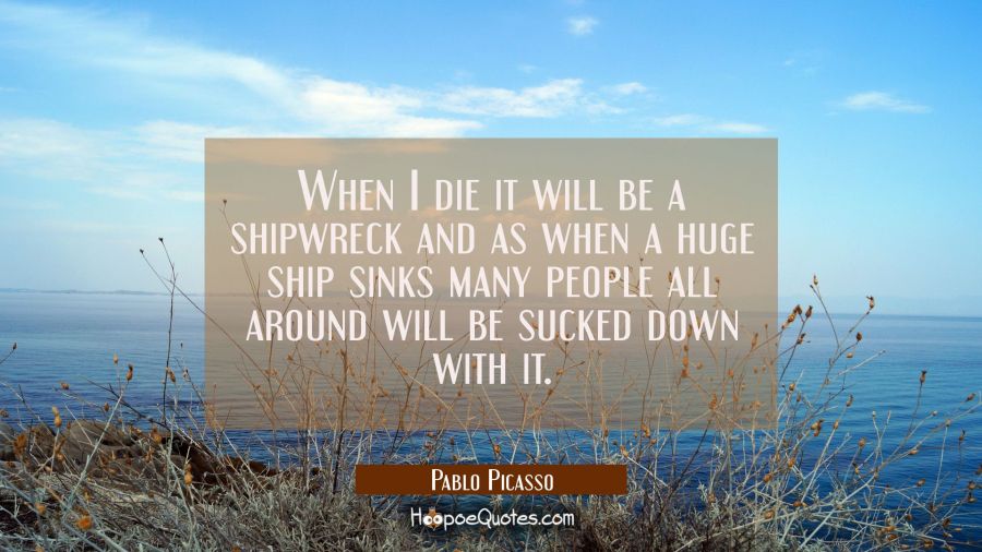 When I die it will be a shipwreck and as when a huge ship sinks many people all around will be suck Pablo Picasso Quotes