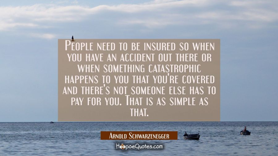 People need to be insured so when you have an accident out there or when something catastrophic hap Arnold Schwarzenegger Quotes