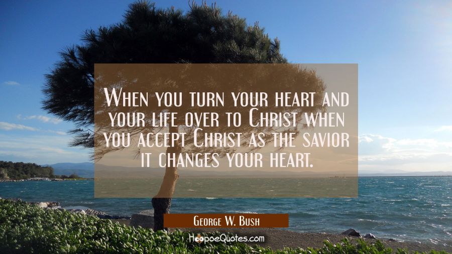 When you turn your heart and your life over to Christ when you accept Christ as the savior it chang George W. Bush Quotes