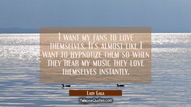 I want my fans to love themselves. It&#039;s almost like I want to hypnotize them so when they hear my m