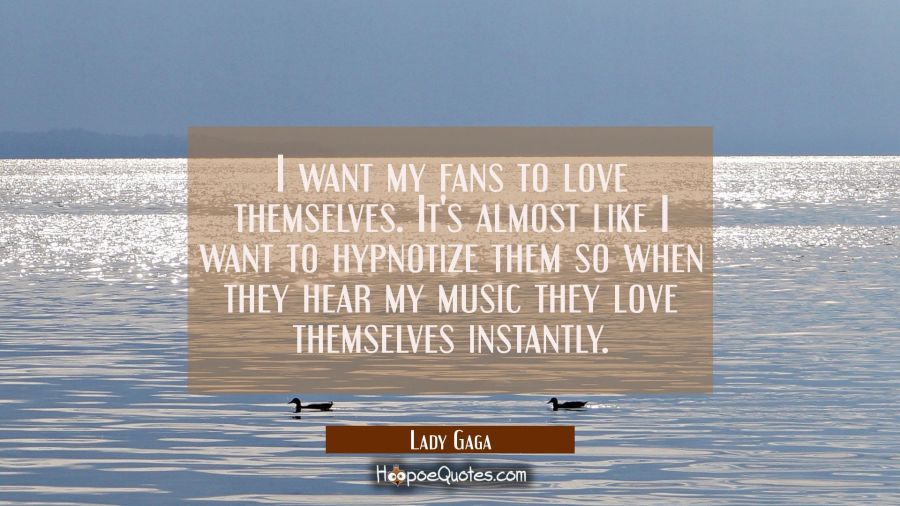 I want my fans to love themselves. It's almost like I want to hypnotize them so when they hear my m Lady Gaga Quotes