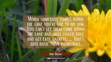 When somebody comes down the lane you&#039;ve got to hit him. You can&#039;t let them come down the lane and  Kobe Bryant Quotes
