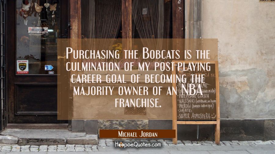 Purchasing the Bobcats is the culmination of my post-playing career goal of becoming the majority o Michael Jordan Quotes