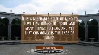 It is a miserable state of mind to have few things to desire and many things to fear, and yet that 