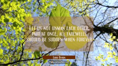 Let us not unman each other, part at once, all farewells should be sudden when forever