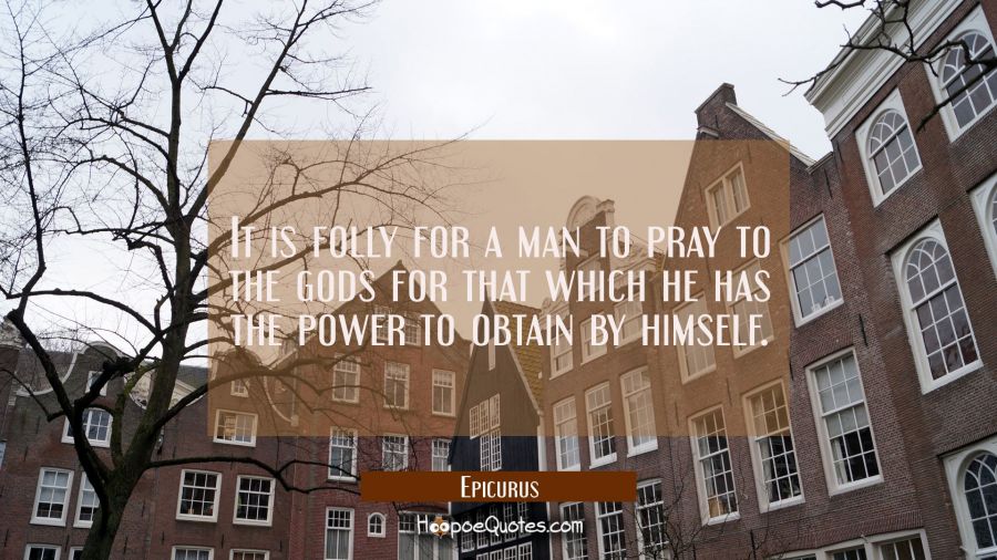 It is folly for a man to pray to the gods for that which he has the power to obtain by himself. Epicurus Quotes