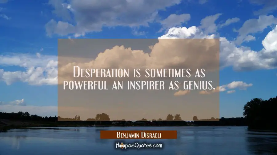Desperation is sometimes as powerful an inspirer as genius. Benjamin Disraeli Quotes