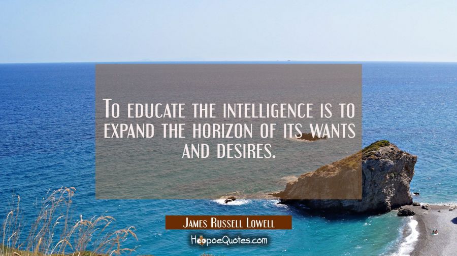 To educate the intelligence is to expand the horizon of its wants and desires. James Russell Lowell Quotes