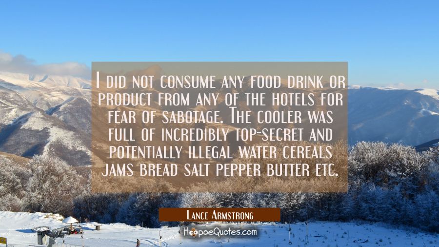 I did not consume any food drink or product from any of the hotels for fear of sabotage. The cooler Lance Armstrong Quotes