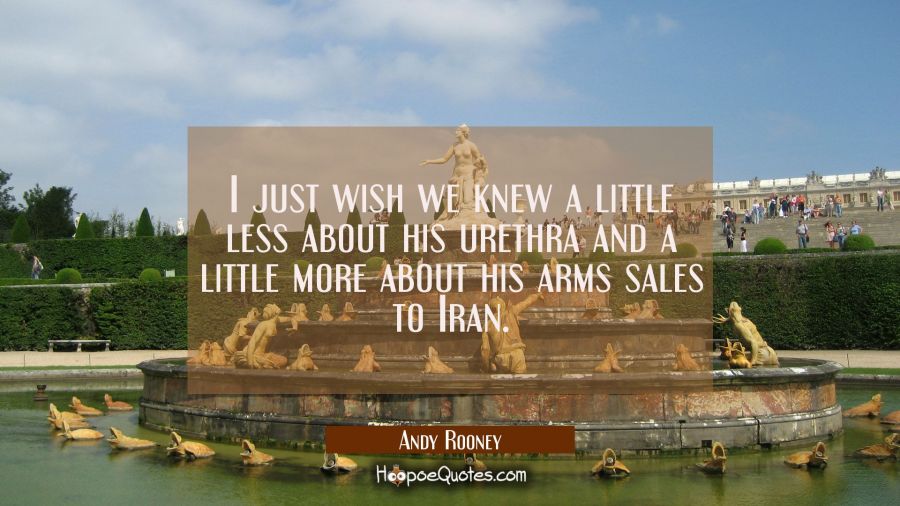 I just wish we knew a little less about his urethra and a little more about his arms sales to Iran. Andy Rooney Quotes