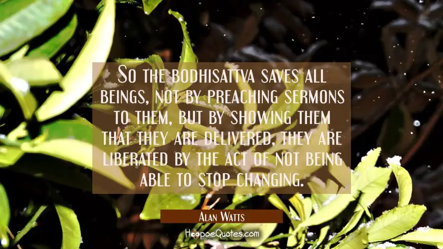 So the bodhisattva saves all beings not by preaching sermons to them but by showing them that they Alan Watts Quotes
