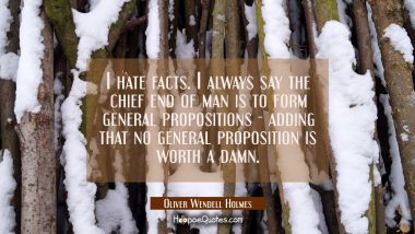 I hate facts. I always say the chief end of man is to form general propositions - adding that no ge Oliver Wendell Holmes Quotes