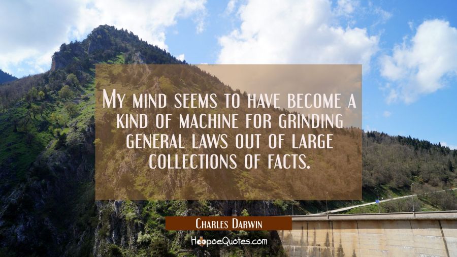 My mind seems to have become a kind of machine for grinding general laws out of large collections o Charles Darwin Quotes