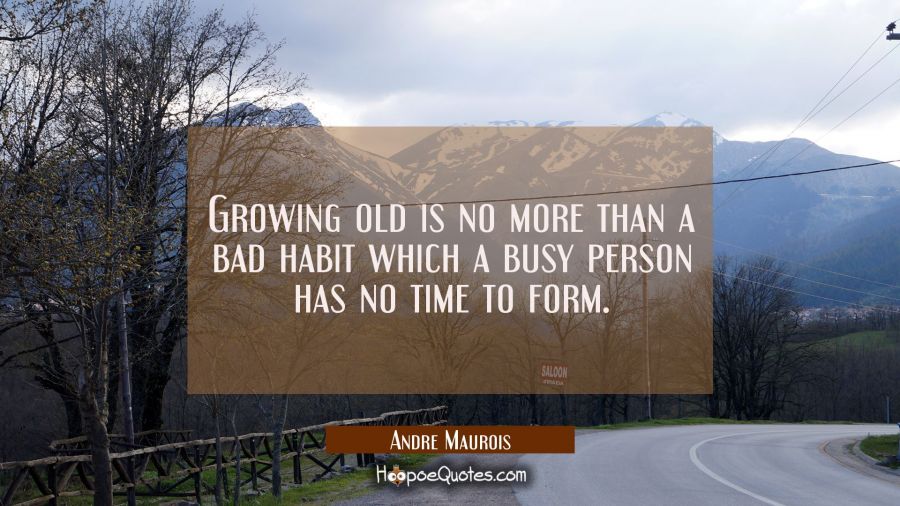 Growing old is no more than a bad habit which a busy person has no time to form. Andre Maurois Quotes