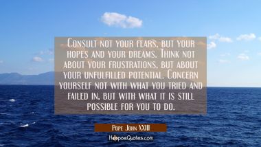 Consult not your fears but your hopes and your dreams. Think not about your frustrations but about Pope John XXIII Quotes