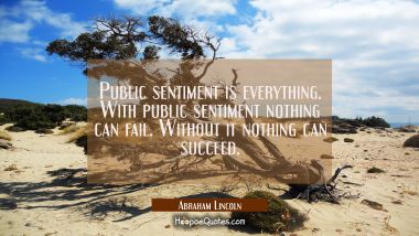 Public sentiment is everything. With public sentiment nothing can fail. Without it nothing can succ