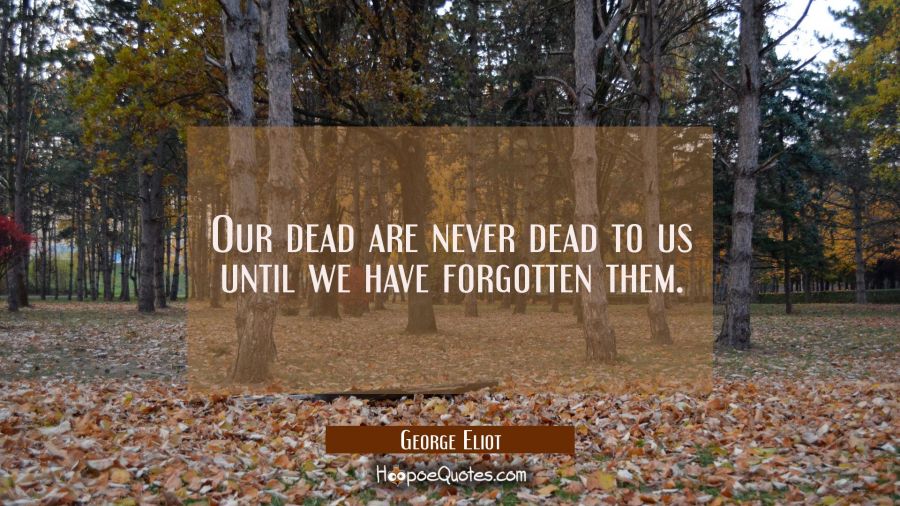Our dead are never dead to us until we have forgotten them. George Eliot Quotes