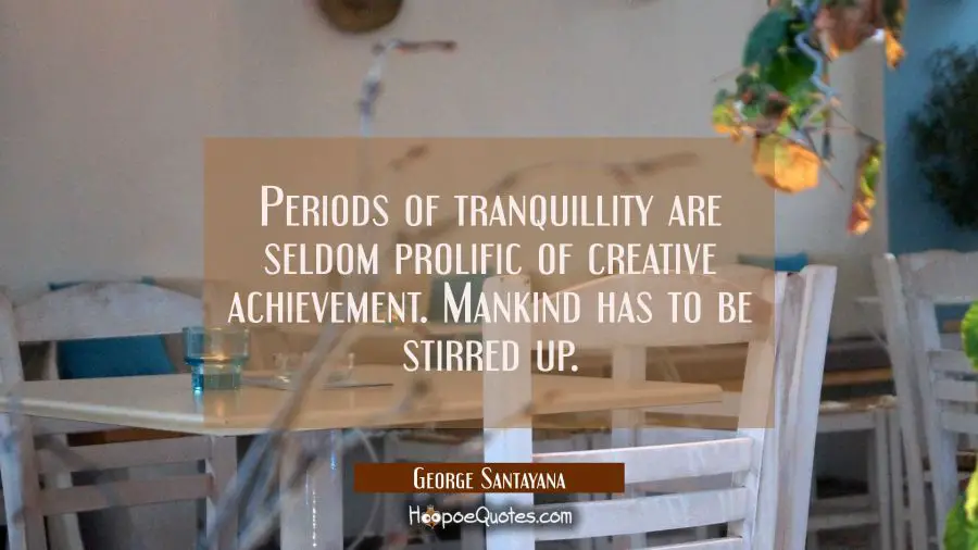 Periods of tranquillity are seldom prolific of creative achievement. Mankind has to be stirred up. George Santayana Quotes