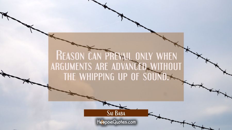 Reason can prevail only when arguments are advanced without the whipping up of sound. Sai Baba Quotes