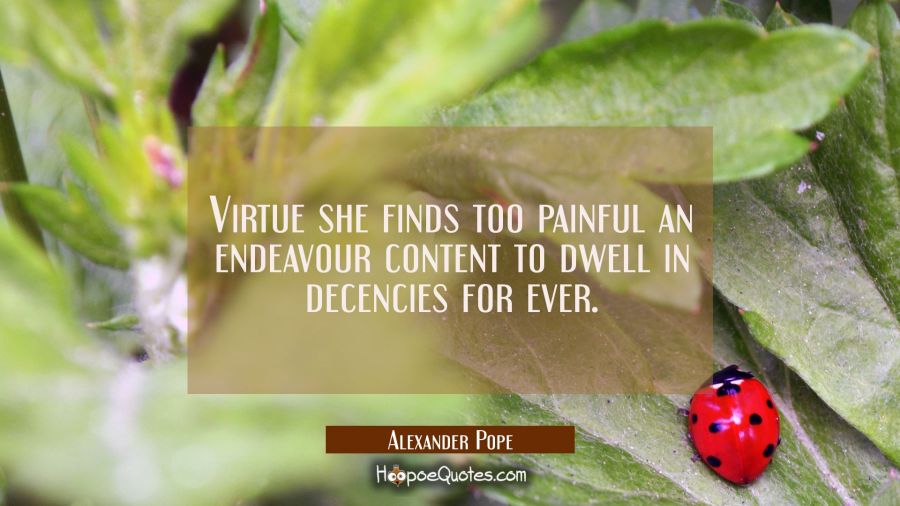 Virtue she finds too painful an endeavour content to dwell in decencies for ever. Alexander Pope Quotes