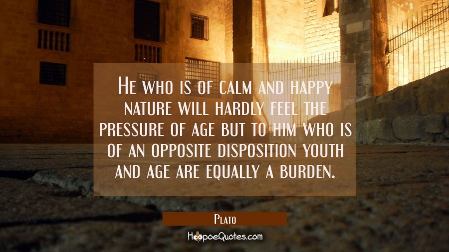 He who is of calm and happy nature will hardly feel the pressure of age but to him who is of an opp Plato Quotes