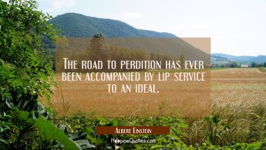 The road to perdition has ever been accompanied by lip service to an ideal. Albert Einstein Quotes