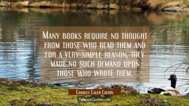 Many books require no thought from those who read them and for a very simple reason, they made no s Charles Caleb Colton Quotes