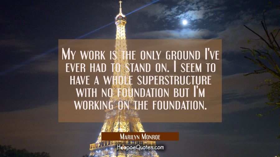 My work is the only ground I've ever had to stand on. I seem to have a whole superstructure with no Marilyn Monroe Quotes
