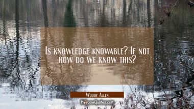 Is knowledge knowable? If not how do we know this? Woody Allen Quotes