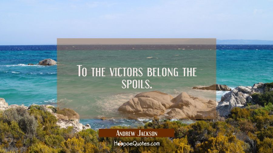 To the victors belong the spoils. Andrew Jackson Quotes
