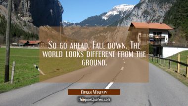 So go ahead. Fall down. The world looks different from the ground. Oprah Winfrey Quotes