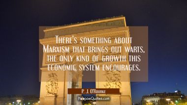There&#039;s something about Marxism that brings out warts, the only kind of growth this economic system P. J. O'Rourke Quotes